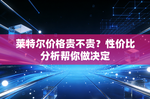 莱特尔价格贵不贵？性价比分析帮你做决定
