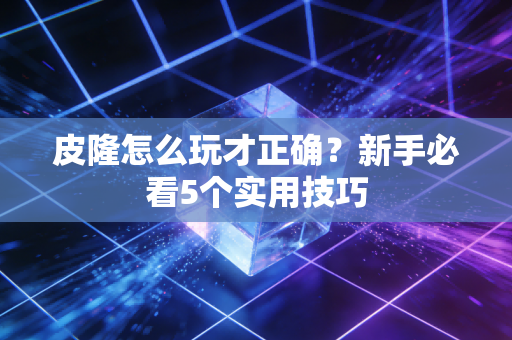皮隆怎么玩才正确?新手必看5个实用技巧 皮隆怎么玩才正确?新手必看5个实用技巧
