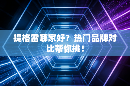 提格雷哪家好？热门品牌对比帮你挑！