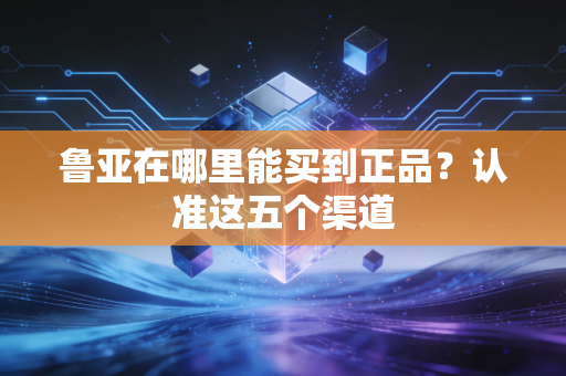 鲁亚在哪里能买到正品?认准这五个渠道 鲁亚在哪里能买到正品?认准这五个渠道