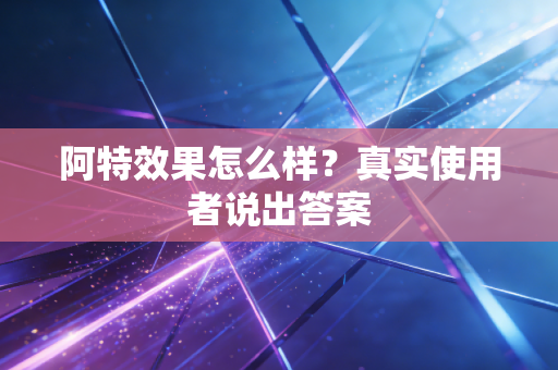 阿特效果怎么样？真实使用者说出答案