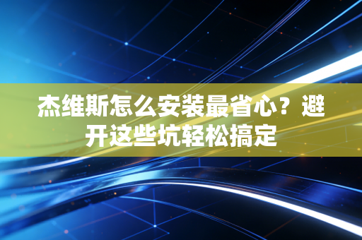 杰维斯怎么安装最省心？避开这些坑轻松搞定