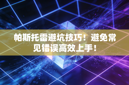 帕斯托雷避坑技巧！避免常见错误高效上手！