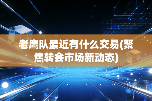 老鹰队最近有什么交易(聚焦转会市场新动态) 老鹰队最近有什么交易(聚焦转会市场新动态)