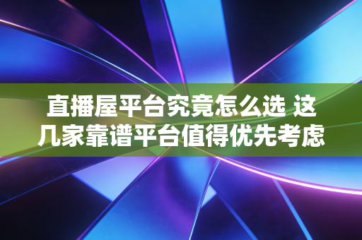 直播屋平台究竟怎么选 这几家靠谱平台值得优先考虑 直播屋平台究竟怎么选 这几家靠谱平台值得优先考虑