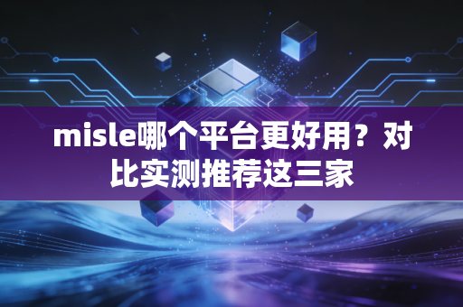 misle哪个平台更好用？对比实测推荐这三家