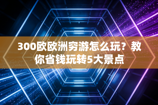 300欧欧洲穷游怎么玩？教你省钱玩转5大景点
