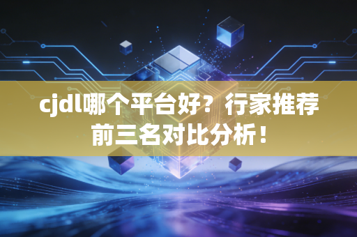 cjdl哪个平台好?行家推荐前三名对比分析! cjdl哪个平台好?行家推荐前三名对比分析!