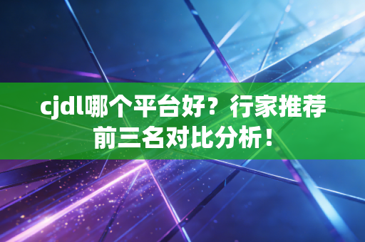 cjdl哪个平台好？行家推荐前三名对比分析！