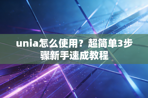 unia怎么使用？超简单3步骤新手速成教程