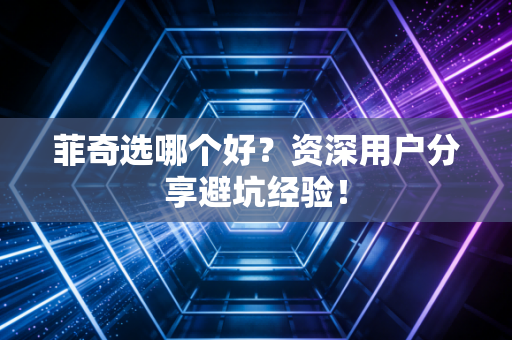菲奇选哪个好?资深用户分享避坑经验! 菲奇选哪个好?资深用户分享避坑经验!