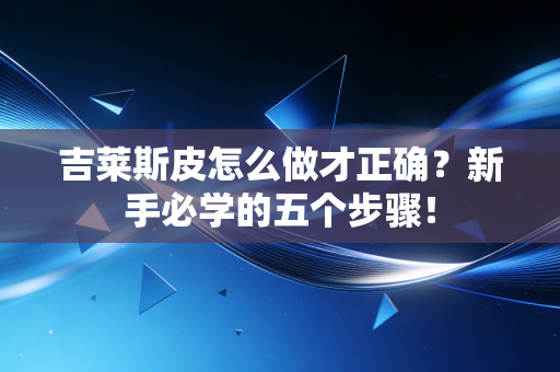 吉莱斯皮怎么做才正确?新手必学的五个步骤! 吉莱斯皮怎么做才正确?新手必学的五个步骤!