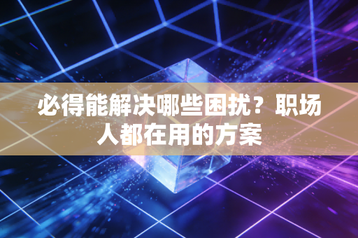 必得能解决哪些困扰?职场人都在用的方案 必得能解决哪些困扰?职场人都在用的方案