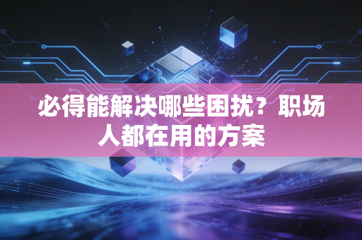 必得能解决哪些困扰？职场人都在用的方案