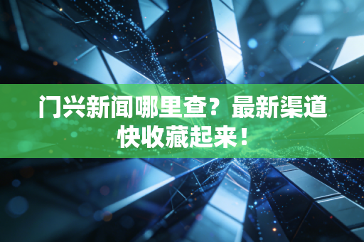 门兴新闻哪里查?最新渠道快收藏起来! 门兴新闻哪里查?最新渠道快收藏起来!