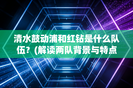 清水鼓动浦和红钻是什么队伍?(解读两队背景与特点) 清水鼓动浦和红钻是什么队伍?(解读两队背景与特点)