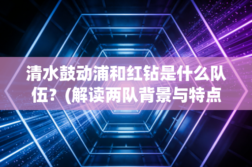 清水鼓动浦和红钻是什么队伍?(解读两队背景与特点) 清水鼓动浦和红钻是什么队伍?(解读两队背景与特点)