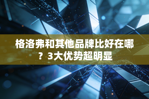 格洛弗和其他品牌比好在哪？3大优势超明显