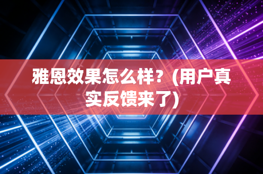 雅恩效果怎么样？(用户真实反馈来了)