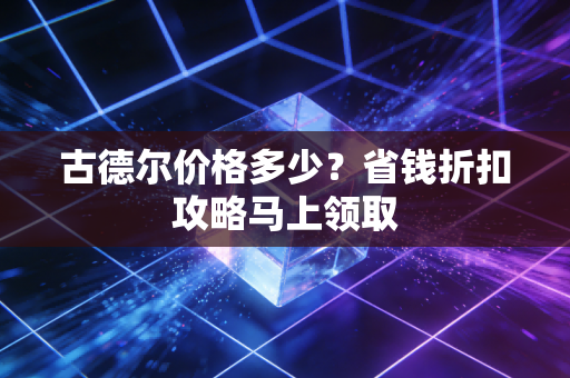 古德尔价格多少?省钱折扣攻略马上领取 古德尔价格多少?省钱折扣攻略马上领取