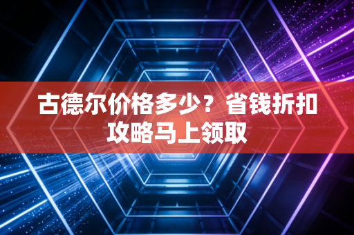 古德尔价格多少？省钱折扣攻略马上领取