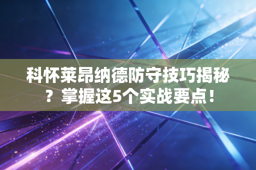 科怀莱昂纳德防守技巧揭秘?掌握这5个实战要点! 科怀莱昂纳德防守技巧揭秘?掌握这5个实战要点!