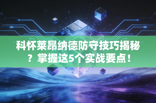 科怀莱昂纳德防守技巧揭秘？掌握这5个实战要点！