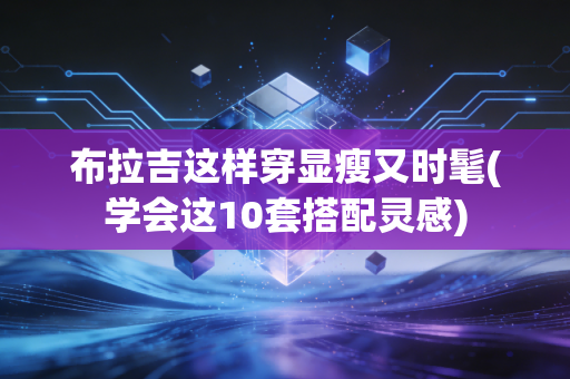 布拉吉这样穿显瘦又时髦(学会这10套搭配灵感)