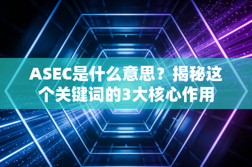 ASEC是什么意思?揭秘这个关键词的3大核心作用 ASEC是什么意思?揭秘这个关键词的3大核心作用