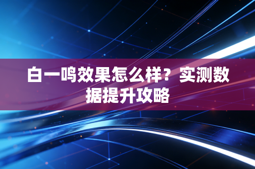 白一鸣效果怎么样？实测数据提升攻略