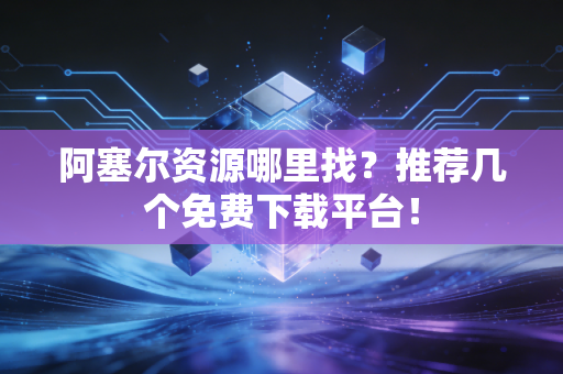 阿塞尔资源哪里找？推荐几个免费下载平台！