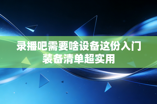 录播吧需要啥设备这份入门装备清单超实用 录播吧需要啥设备这份入门装备清单超实用