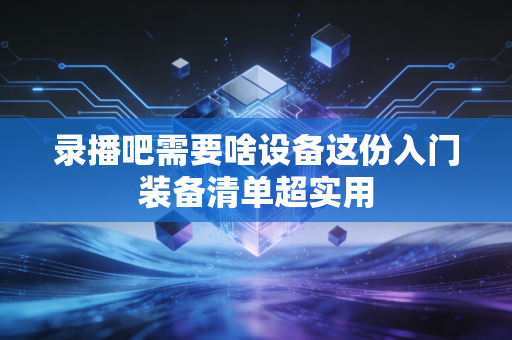 录播吧需要啥设备这份入门装备清单超实用