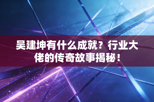 吴建坤有什么成就?行业大佬的传奇故事揭秘! 吴建坤有什么成就?行业大佬的传奇故事揭秘!