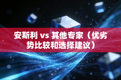 安斯利 vs 其他专家(优劣势比较和选择建议) 安斯利 vs 其他专家(优劣势比较和选择建议)