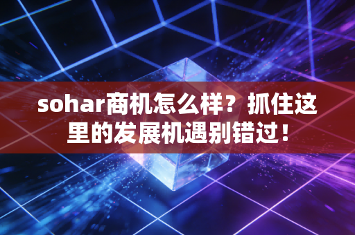 sohar商机怎么样?抓住这里的发展机遇别错过! sohar商机怎么样?抓住这里的发展机遇别错过!