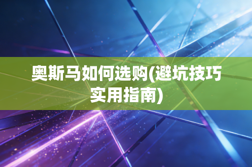 奥斯马如何选购(避坑技巧实用指南)