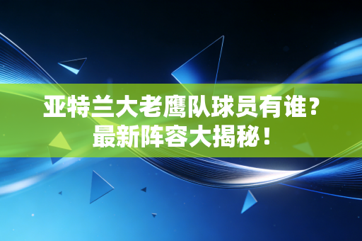 亚特兰大老鹰队球员有谁?最新阵容大揭秘! 亚特兰大老鹰队球员有谁?最新阵容大揭秘!