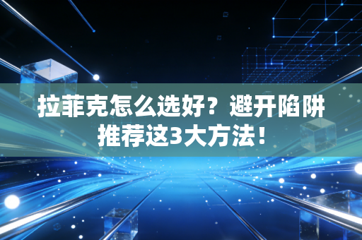 拉菲克怎么选好？避开陷阱推荐这3大方法！