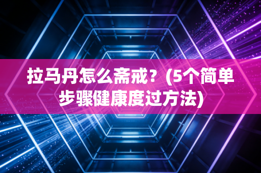 拉马丹怎么斋戒?(5个简单步骤健康度过方法) 拉马丹怎么斋戒?(5个简单步骤健康度过方法)