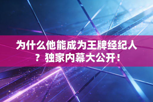 为什么他能成为王牌经纪人?独家内幕大公开! 为什么他能成为王牌经纪人?独家内幕大公开!