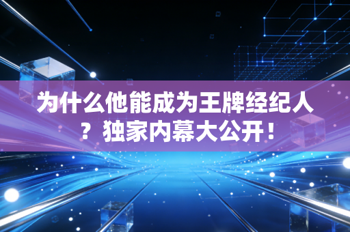 为什么他能成为王牌经纪人?独家内幕大公开! 为什么他能成为王牌经纪人?独家内幕大公开!