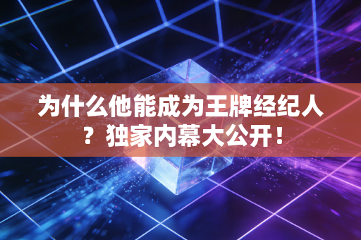 为什么他能成为王牌经纪人？独家内幕大公开！