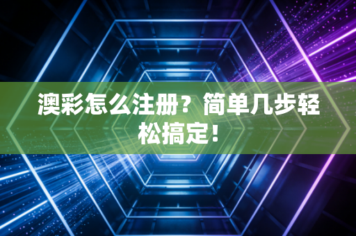 澳彩怎么注册？简单几步轻松搞定！
