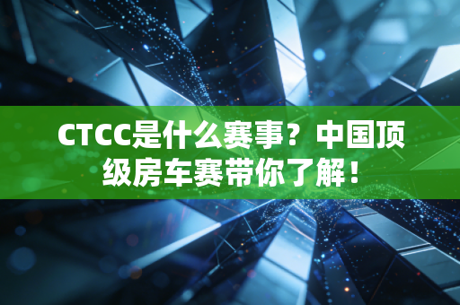 CTCC是什么赛事?中国顶级房车赛带你了解! CTCC是什么赛事?中国顶级房车赛带你了解!