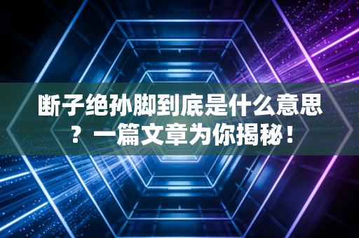断子绝孙脚到底是什么意思?一篇文章为你揭秘! 断子绝孙脚到底是什么意思?一篇文章为你揭秘!