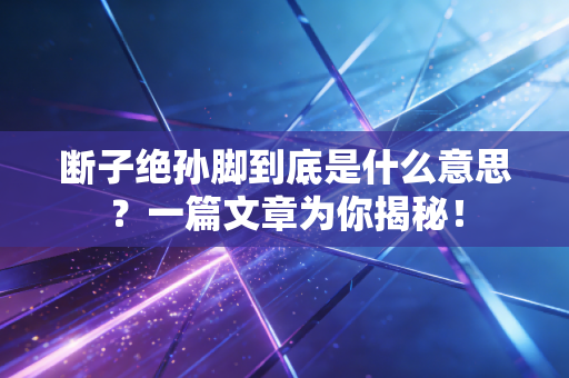 断子绝孙脚到底是什么意思？一篇文章为你揭秘！