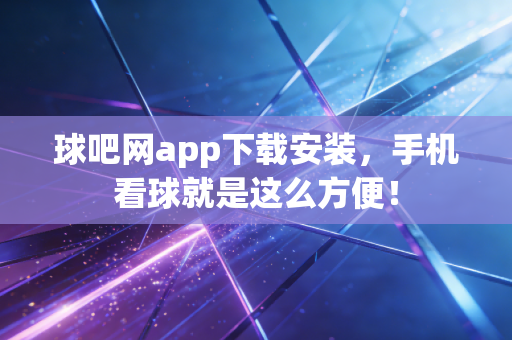 球吧网app下载安装,手机看球就是这么方便! 球吧网app下载安装,手机看球就是这么方便!