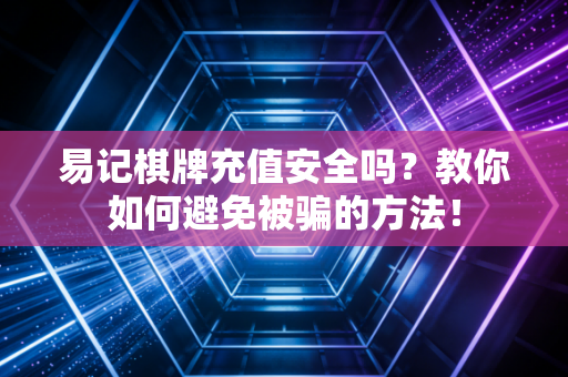 易记棋牌充值安全吗？教你如何避免被骗的方法！