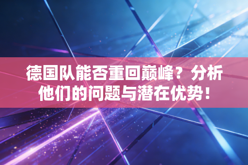 德国队能否重回巅峰?分析他们的问题与潜在优势! 德国队能否重回巅峰?分析他们的问题与潜在优势!